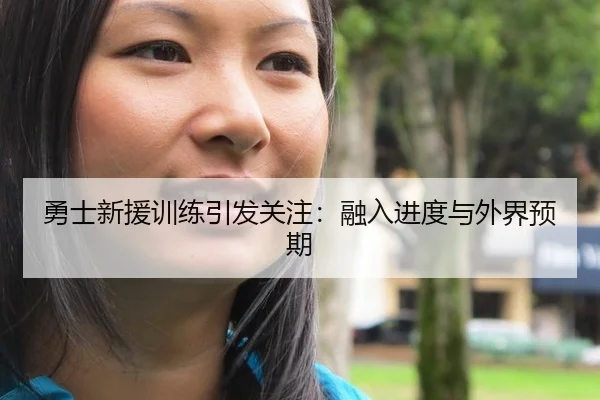 勇士新援训练引发关注：融入进度与外界预期